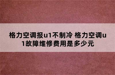 格力空调报u1不制冷 格力空调u1故障维修费用是多少元